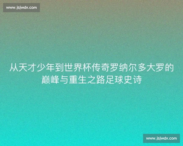 从天才少年到世界杯传奇罗纳尔多大罗的巅峰与重生之路足球史诗
